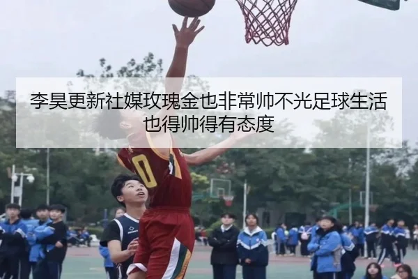 李昊更新社媒玫瑰金也非常帅不光足球生活也得帅得有态度
